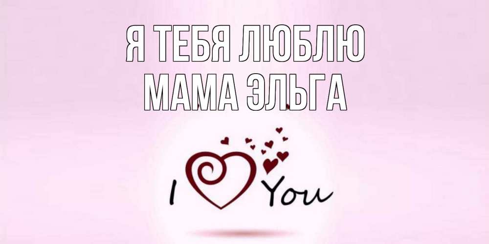 Открытка на каждый день с именем, Мама-Эльга Я тебя люблю сердце Прикольная открытка с пожеланием онлайн скачать бесплатно 