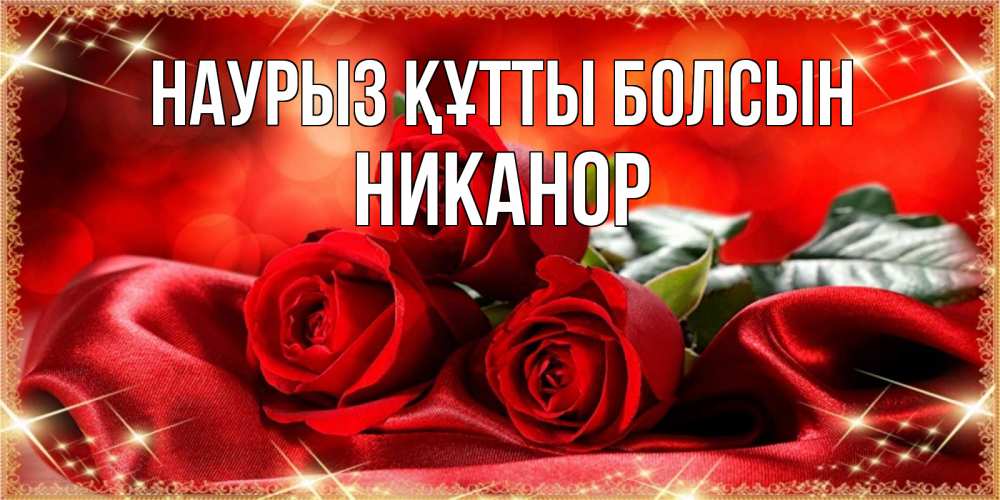 Открытка на каждый день с именем, Никанор Наурыз құтты болсын открытка красного цвета с розами на наурыз Прикольная открытка с пожеланием онлайн скачать бесплатно 