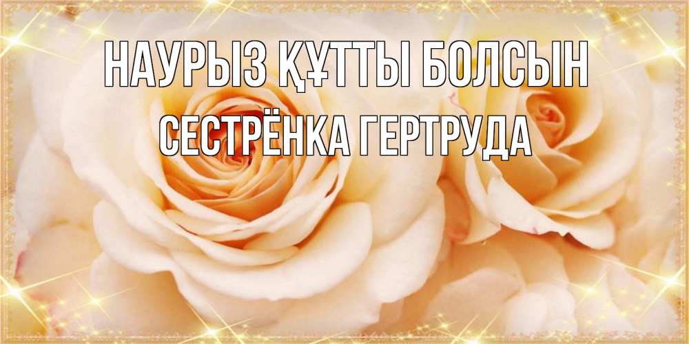 Открытка на каждый день с именем, Сестрёнка-Гертруда Наурыз құтты болсын новые открытки для мамы на наурзы Прикольная открытка с пожеланием онлайн скачать бесплатно 