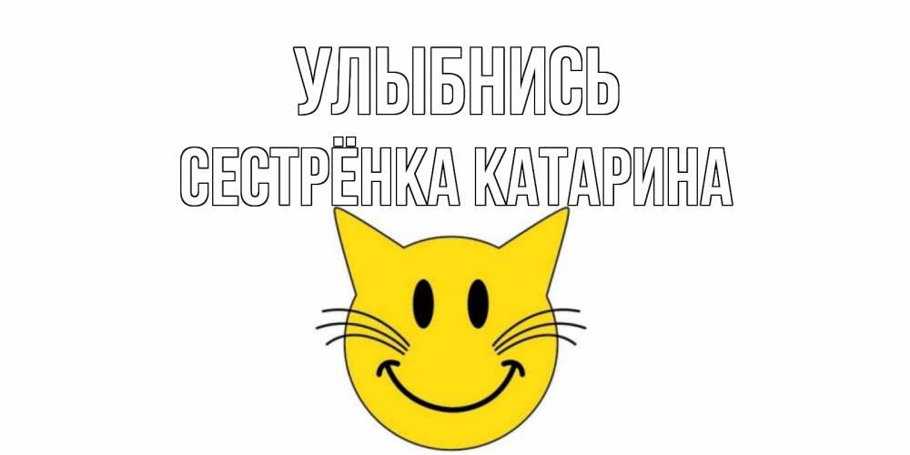 Открытка на каждый день с именем, Сестрёнка-Катарина Улыбнись кот, улыбка Прикольная открытка с пожеланием онлайн скачать бесплатно 