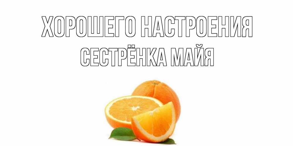 Открытка на каждый день с именем, Сестрёнка-Майя Хорошего настроения мандарин Прикольная открытка с пожеланием онлайн скачать бесплатно 