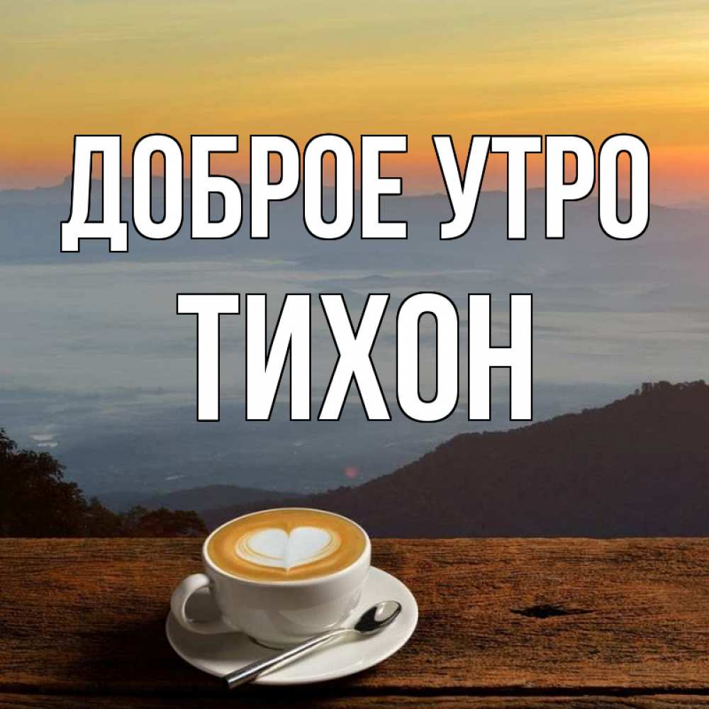 Открытка на каждый день с именем, Тихон Доброе утро кофе на высоте Прикольная открытка с пожеланием онлайн скачать бесплатно 