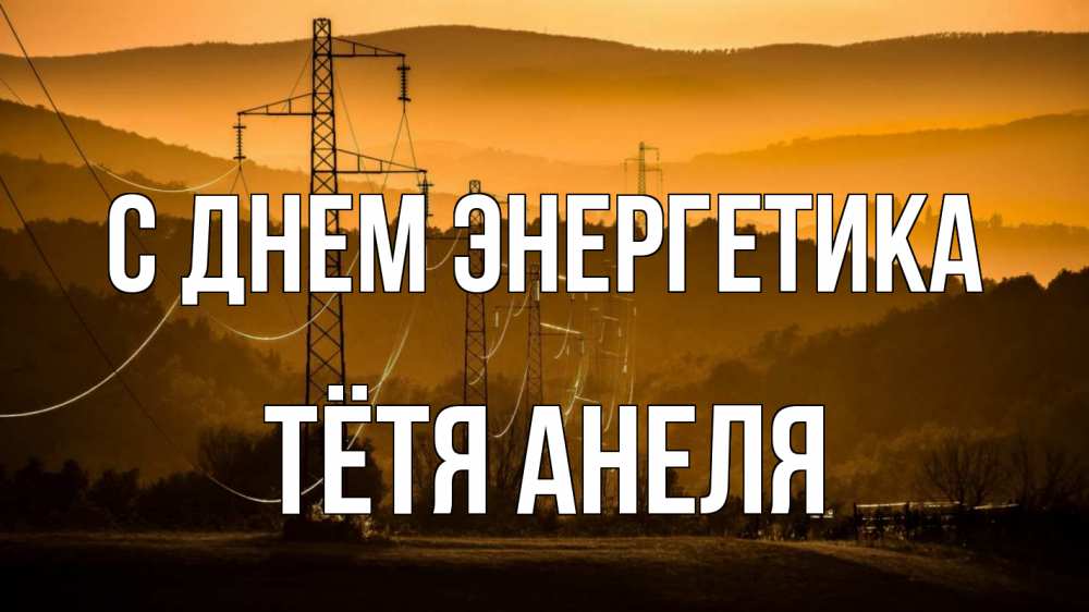 Открытка на каждый день с именем, Тётя-Анеля С днем энергетика ЛЭП провода горы закат Прикольная открытка с пожеланием онлайн скачать бесплатно 
