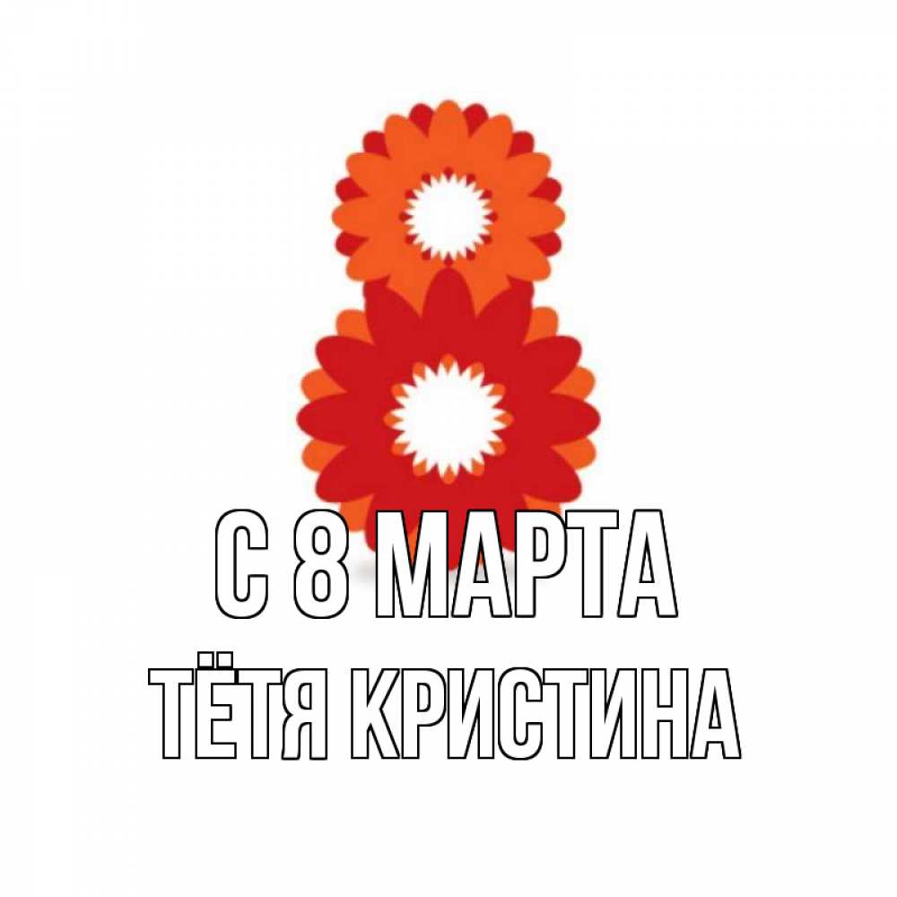 Открытка на каждый день с именем, Тётя-Кристина С 8 МАРТА восьмерка из лепестков Прикольная открытка с пожеланием онлайн скачать бесплатно 