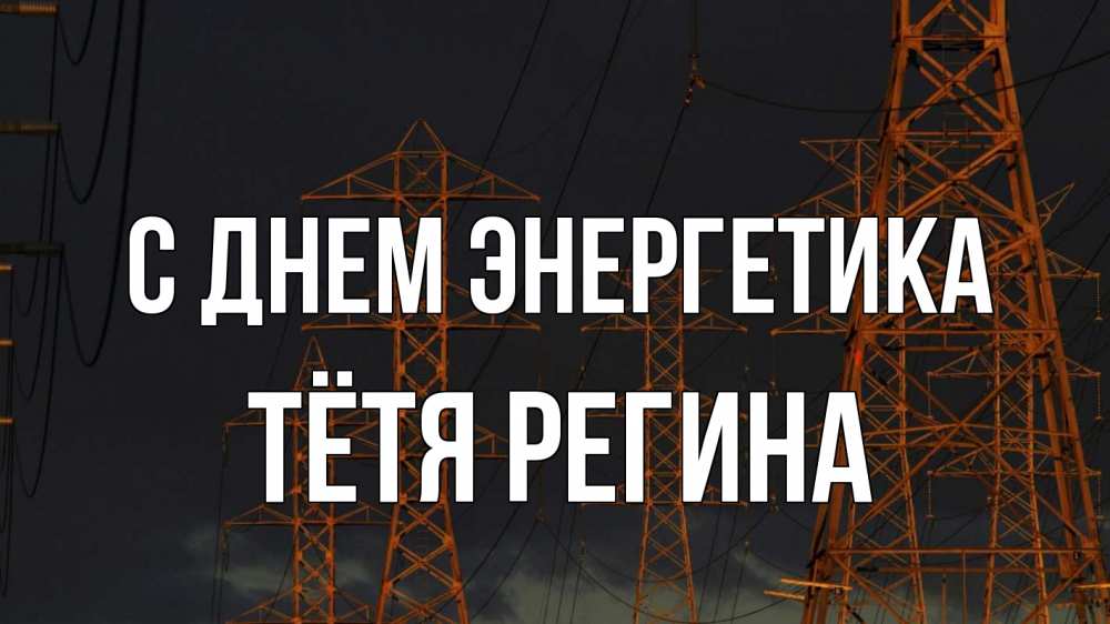Открытка на каждый день с именем, Тётя-Регина С днем энергетика ночь, лэп Прикольная открытка с пожеланием онлайн скачать бесплатно 