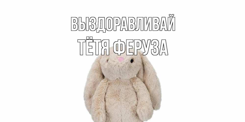 Открытка на каждый день с именем, Тётя-Феруза Выздоравливай не болей Прикольная открытка с пожеланием онлайн скачать бесплатно 