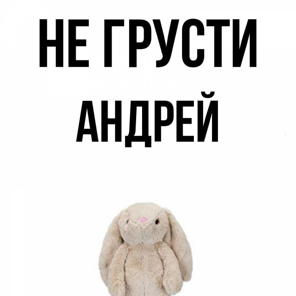 Открытка на каждый день с именем, Андрей Не грусти детская игрушка зайчика Прикольная открытка с пожеланием онлайн скачать бесплатно 