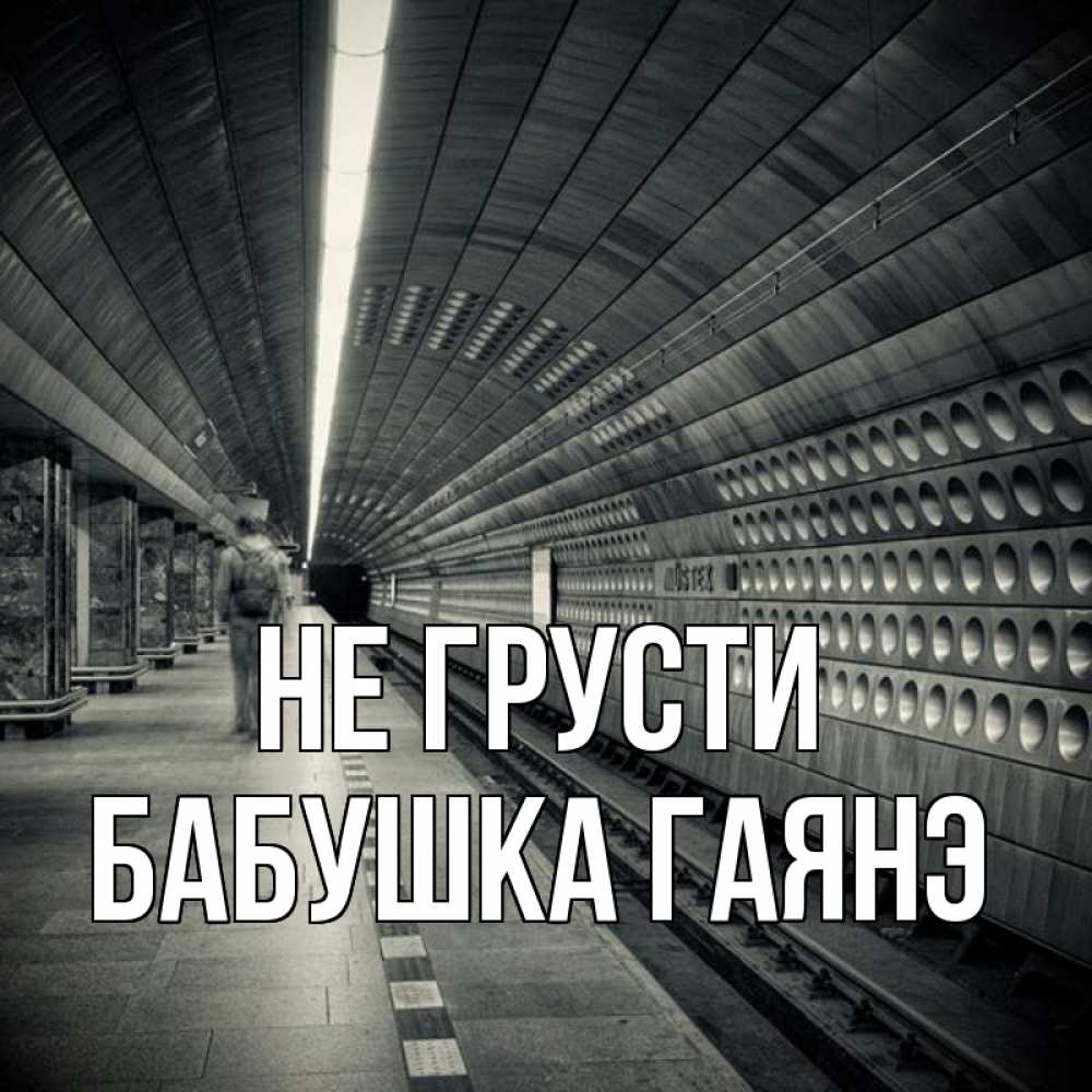 Открытка на каждый день с именем, Бабушка-Гаянэ Не грусти пустая станция метро Прикольная открытка с пожеланием онлайн скачать бесплатно 