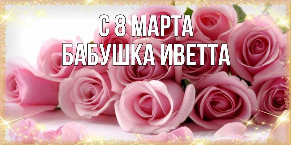 Открытка на каждый день с именем, Бабушка-Иветта С 8 МАРТА поздравления женщин с 8 марта Прикольная открытка с пожеланием онлайн скачать бесплатно 