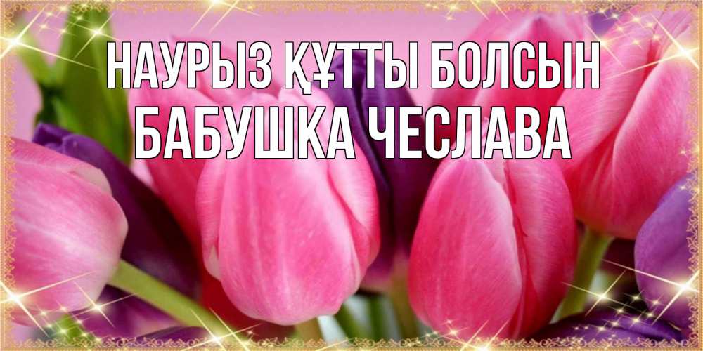 Открытка на каждый день с именем, Бабушка-Чеслава Наурыз құтты болсын тюльпаны для женщины на международный женский день Прикольная открытка с пожеланием онлайн скачать бесплатно 