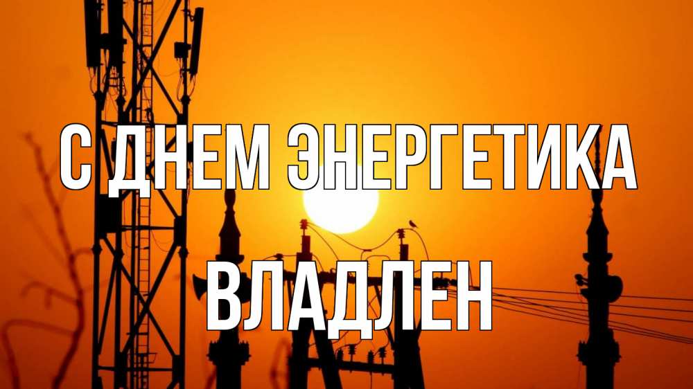Открытка на каждый день с именем, Владлен С днем энергетика закат,  электроэнергия, энергетик Прикольная открытка с пожеланием онлайн скачать бесплатно 