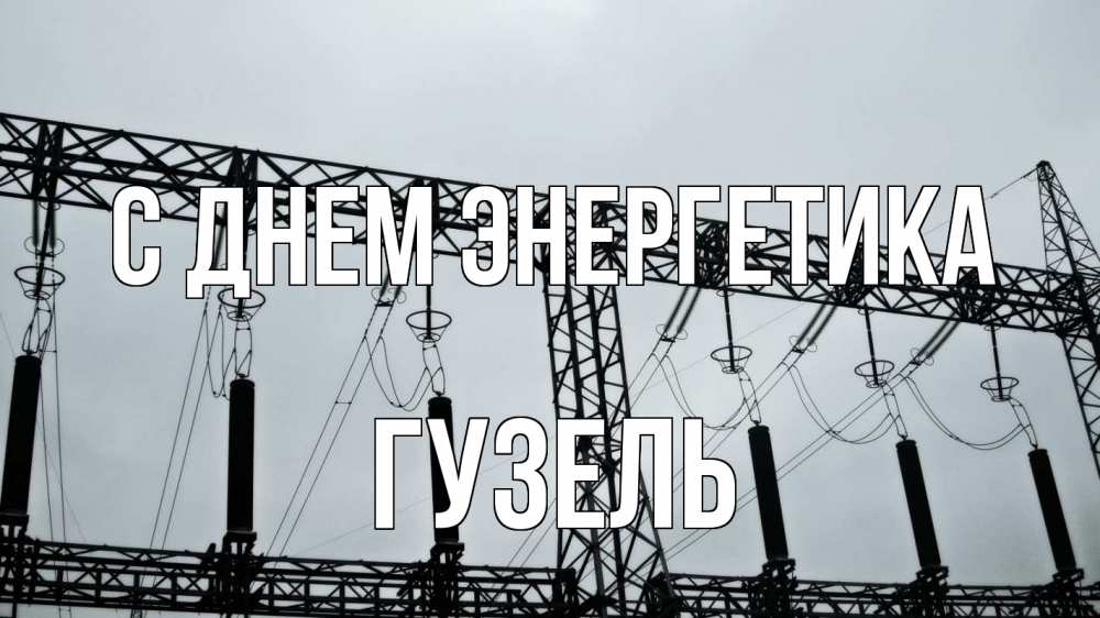 Открытка на каждый день с именем, Гузель С днем энергетика энергетика Прикольная открытка с пожеланием онлайн скачать бесплатно 