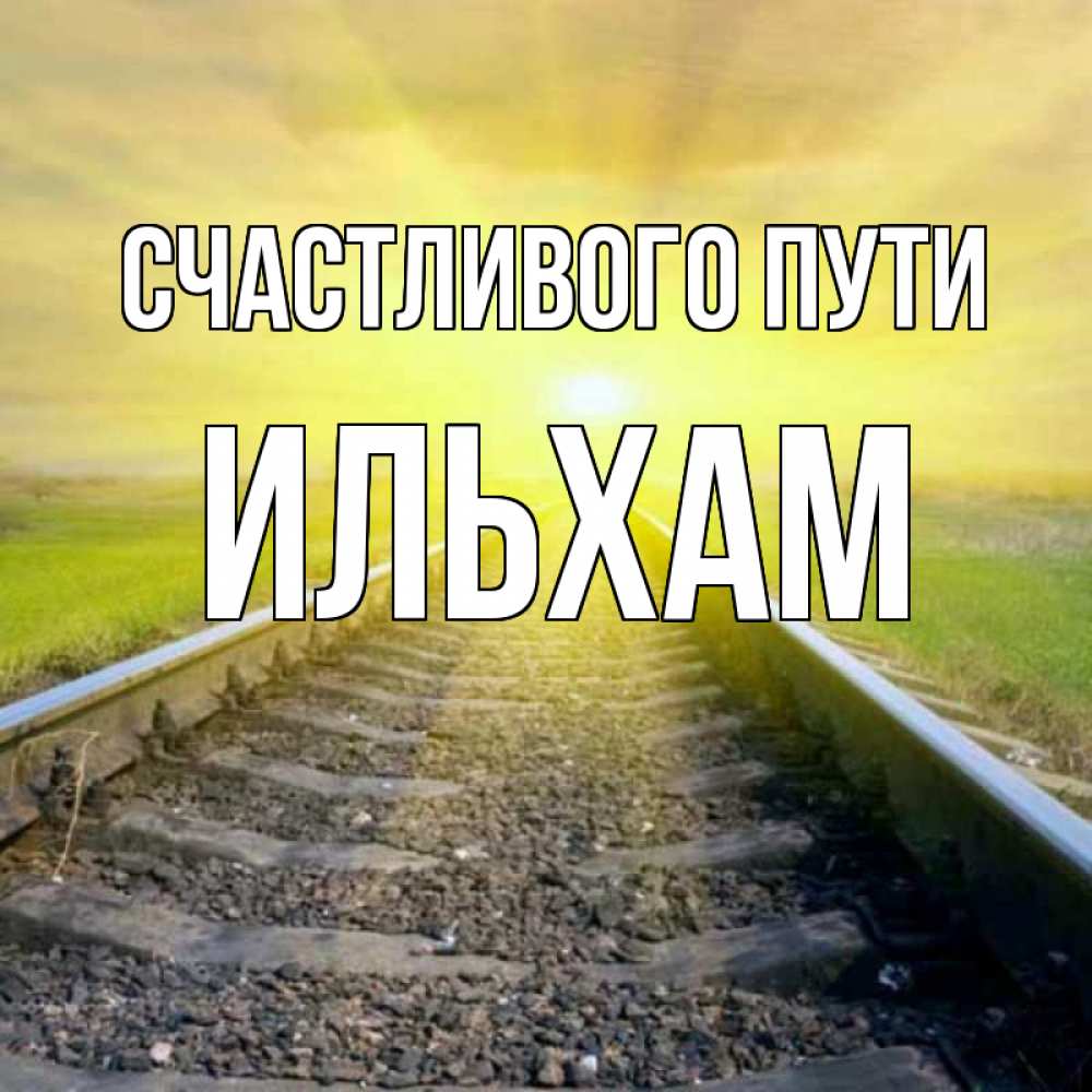 Открытка на каждый день с именем, Ильхам Счастливого пути красивая железная дорога Прикольная открытка с пожеланием онлайн скачать бесплатно 