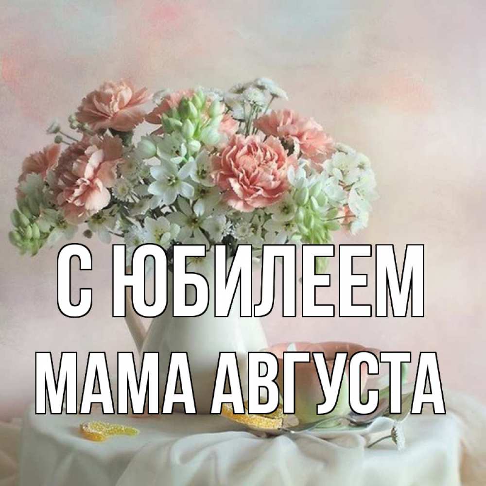 Открытка на каждый день с именем, Мама-Августа С юбилеем с цветами Прикольная открытка с пожеланием онлайн скачать бесплатно 