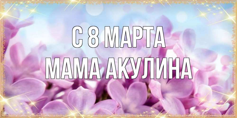 Открытка на каждый день с именем, Мама-Акулина С 8 МАРТА открытка на международный женский день с цветами Прикольная открытка с пожеланием онлайн скачать бесплатно 