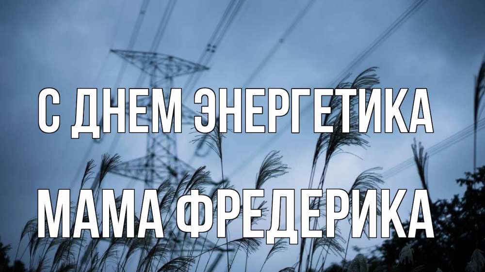 Открытка на каждый день с именем, Мама-Фредерика С днем энергетика ЛЭП электричество Прикольная открытка с пожеланием онлайн скачать бесплатно 