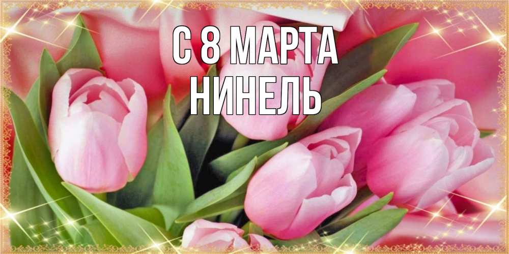 Открытка на каждый день с именем, Нинель С 8 МАРТА красивые открытки на 8 марта для милых дам Прикольная открытка с пожеланием онлайн скачать бесплатно 