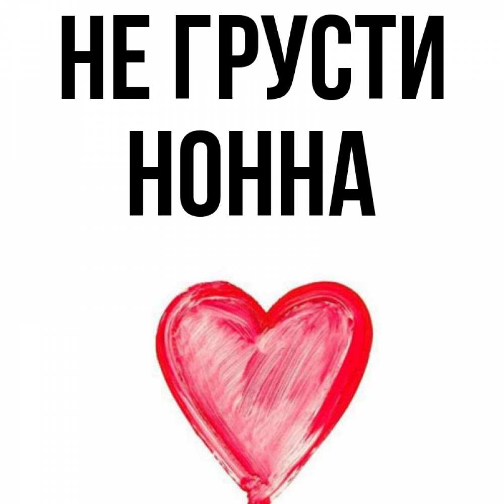 Открытка на каждый день с именем, Нонна Не грусти сердечко Прикольная открытка с пожеланием онлайн скачать бесплатно 