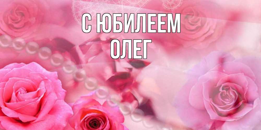 Открытка на каждый день с именем, Олег С юбилеем открытка с розами и жемчугом Прикольная открытка с пожеланием онлайн скачать бесплатно 