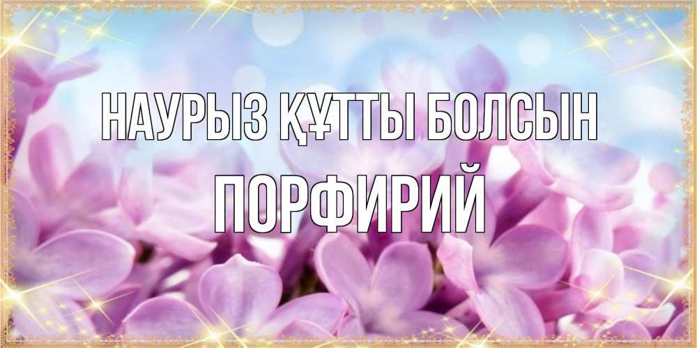 Открытка на каждый день с именем, Порфирий Наурыз құтты болсын открытка на наурыз  день с цветами Прикольная открытка с пожеланием онлайн скачать бесплатно 