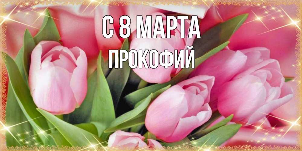 Открытка на каждый день с именем, Прокофий С 8 МАРТА красивые открытки на 8 марта для милых дам Прикольная открытка с пожеланием онлайн скачать бесплатно 