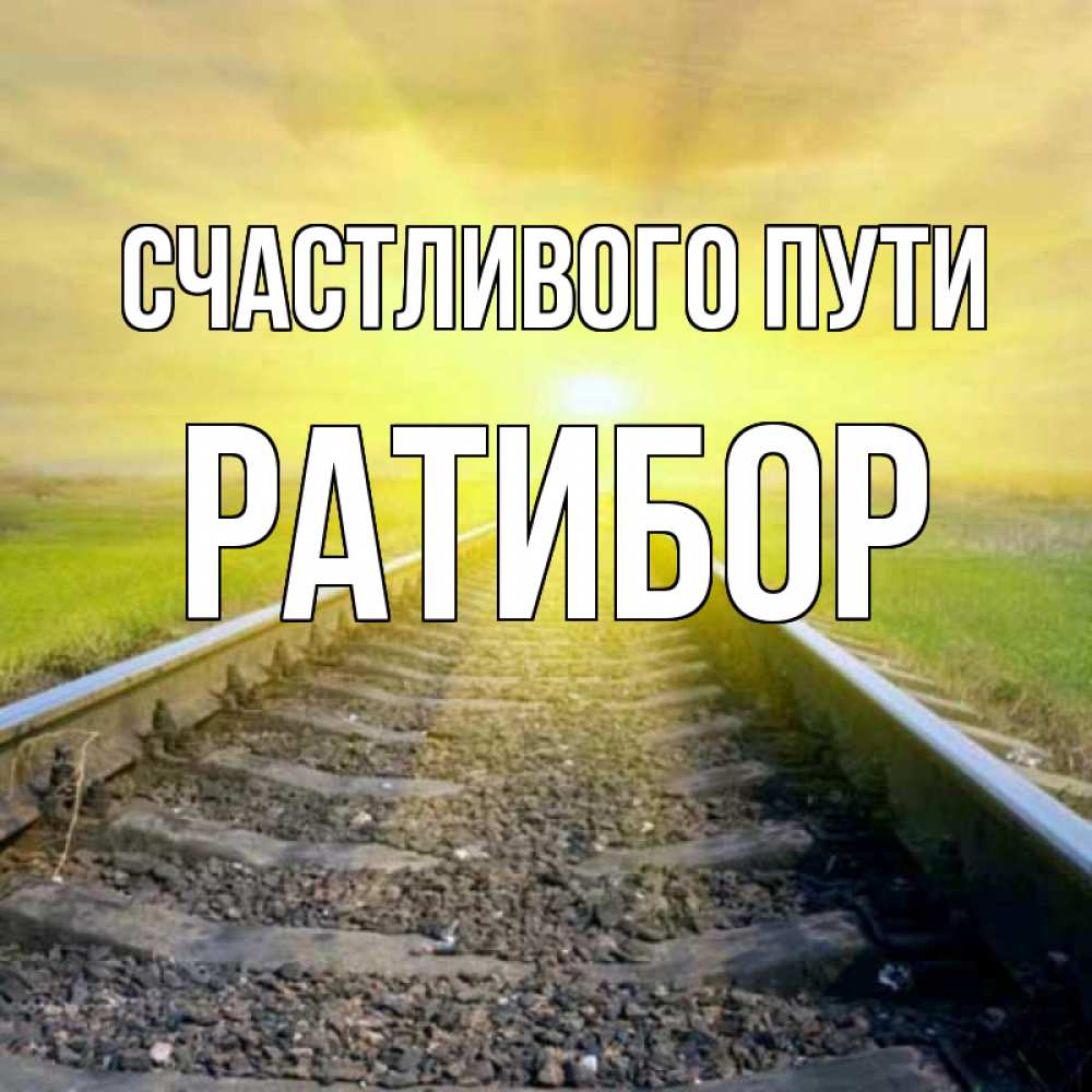 Открытка на каждый день с именем, Ратибор Счастливого пути красивая железная дорога Прикольная открытка с пожеланием онлайн скачать бесплатно 