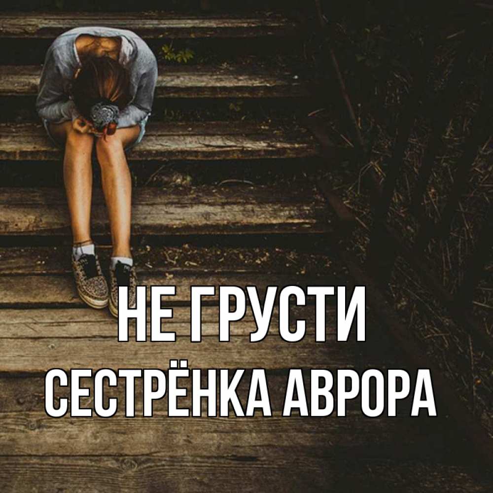 Открытка на каждый день с именем, Сестрёнка-Аврора Не грусти девушка сидит на деревянных ступеньках Прикольная открытка с пожеланием онлайн скачать бесплатно 