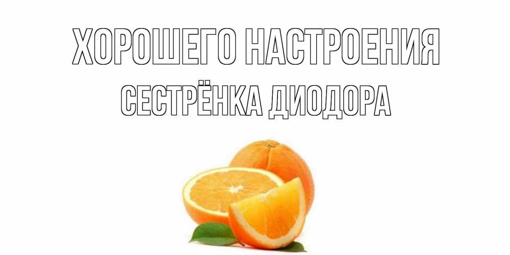 Открытка на каждый день с именем, Сестрёнка-Диодора Хорошего настроения мандарин Прикольная открытка с пожеланием онлайн скачать бесплатно 
