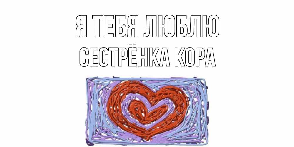 Открытка на каждый день с именем, Сестрёнка-Кора Я тебя люблю сердце Прикольная открытка с пожеланием онлайн скачать бесплатно 