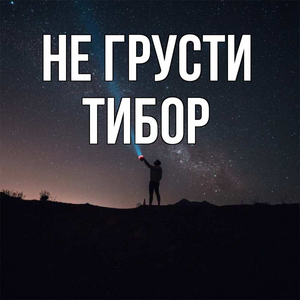 Открытка на каждый день с именем, Тибор Не грусти луч света и млечный путь Прикольная открытка с пожеланием онлайн скачать бесплатно 