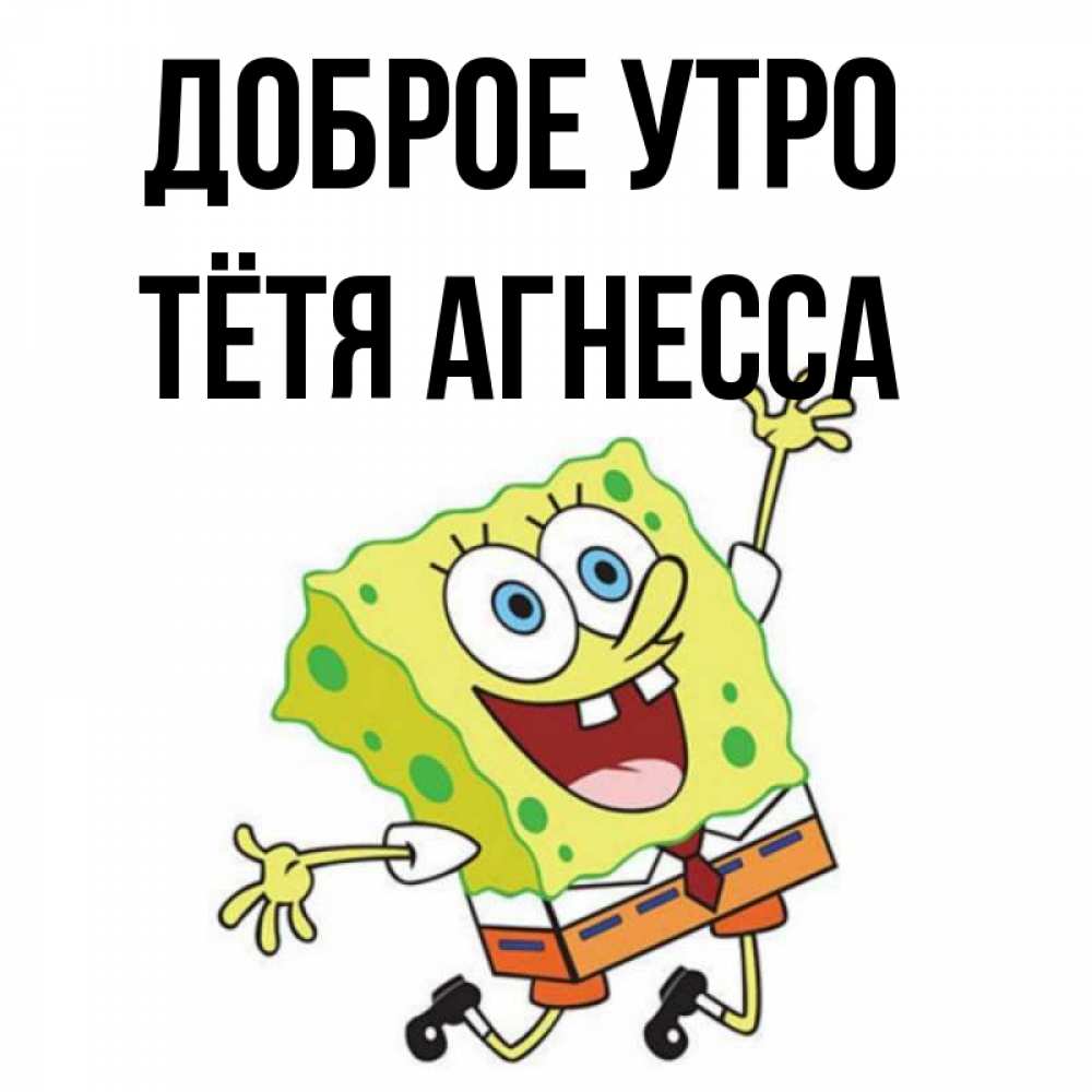 Открытка на каждый день с именем, Тётя-Агнесса Доброе утро улыбающийся спанч Боб Прикольная открытка с пожеланием онлайн скачать бесплатно 