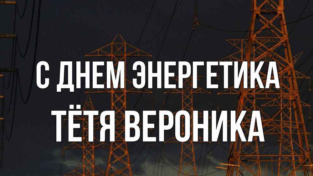Открытка на каждый день с именем, Тётя-Вероника С днем энергетика ночь, лэп Прикольная открытка с пожеланием онлайн скачать бесплатно 