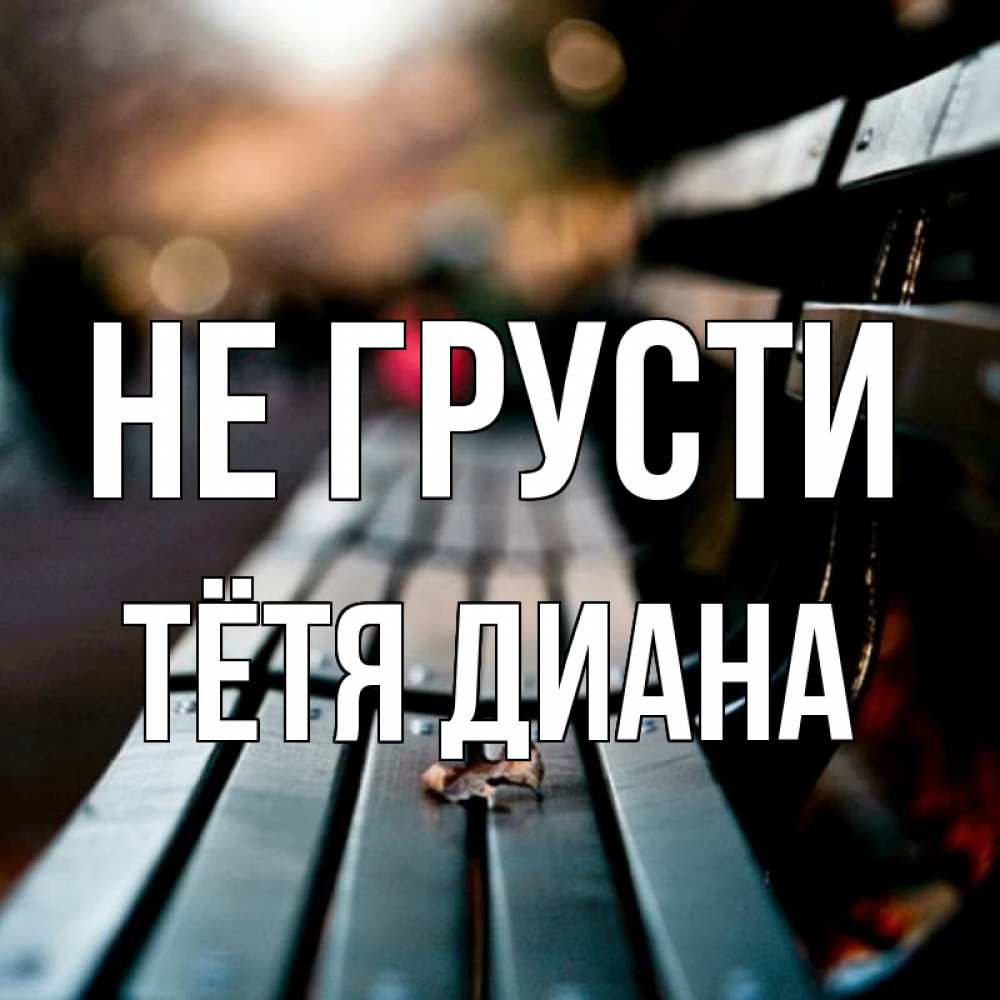 Открытка на каждый день с именем, Тётя-Диана Не грусти размытый фон Прикольная открытка с пожеланием онлайн скачать бесплатно 