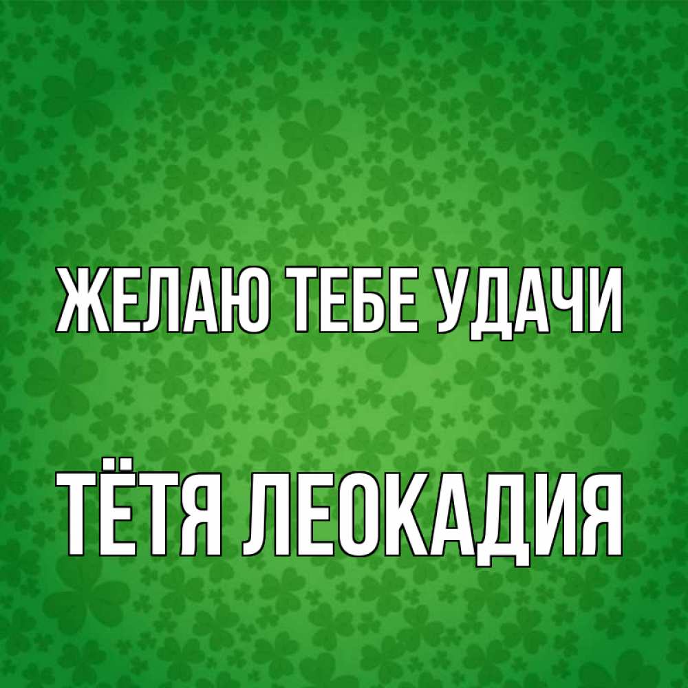 Открытка на каждый день с именем, Тётя-Леокадия Желаю тебе удачи много листочков на удачу Прикольная открытка с пожеланием онлайн скачать бесплатно 
