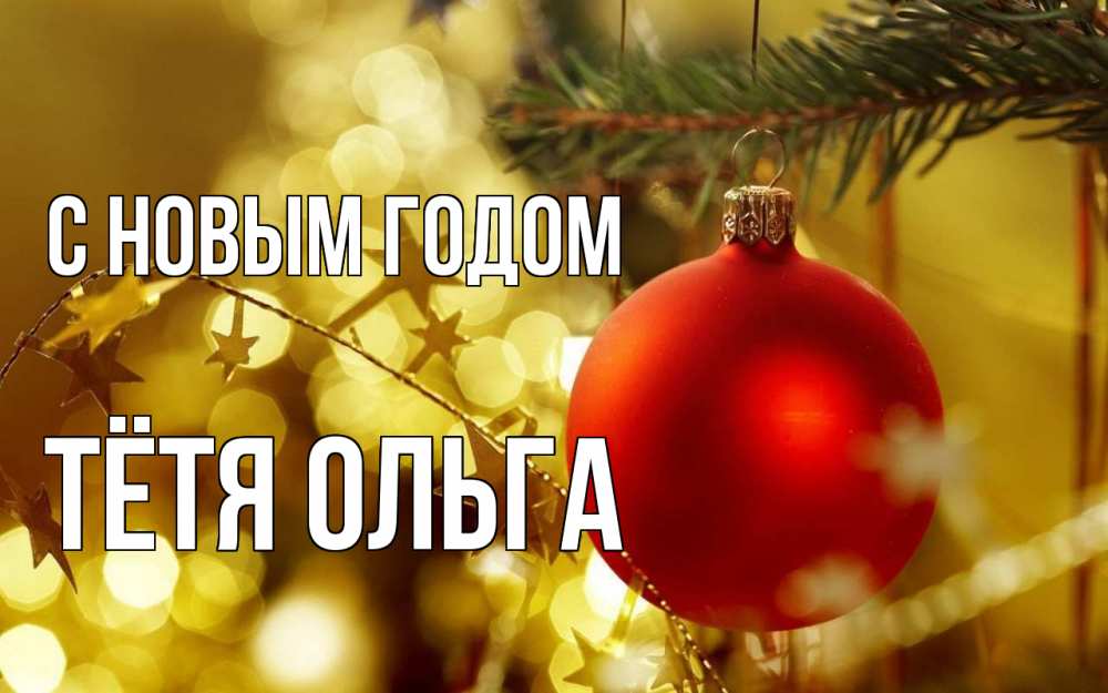 Открытка на каждый день с именем, Тётя-Ольга С новым годом новый год, новогодняя игрушка Прикольная открытка с пожеланием онлайн скачать бесплатно 