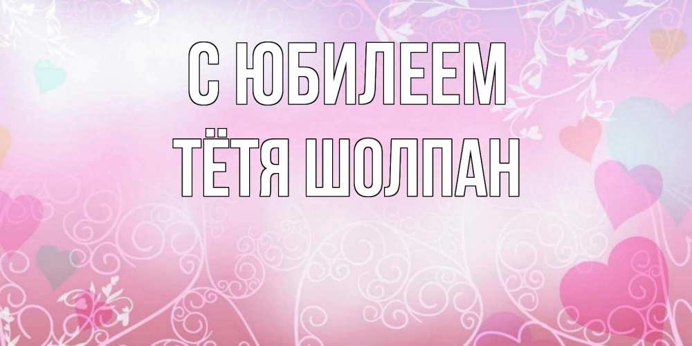 Открытка на каждый день с именем, Тётя-Шолпан С юбилеем розовые сердечки и узоры Прикольная открытка с пожеланием онлайн скачать бесплатно 