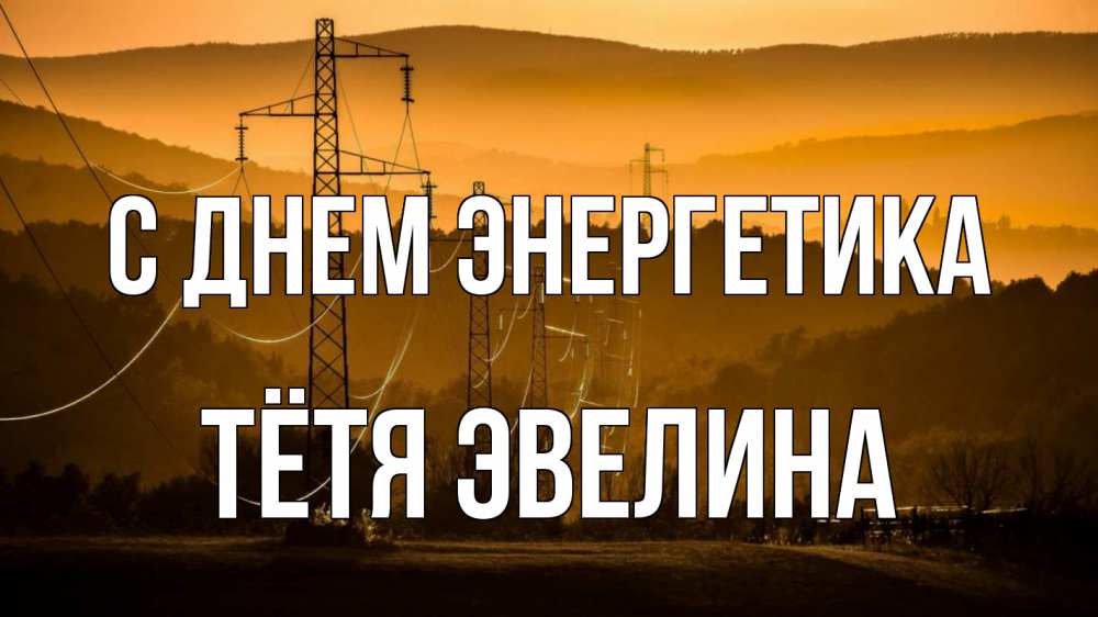 Открытка на каждый день с именем, Тётя-Эвелина С днем энергетика ЛЭП провода горы закат Прикольная открытка с пожеланием онлайн скачать бесплатно 