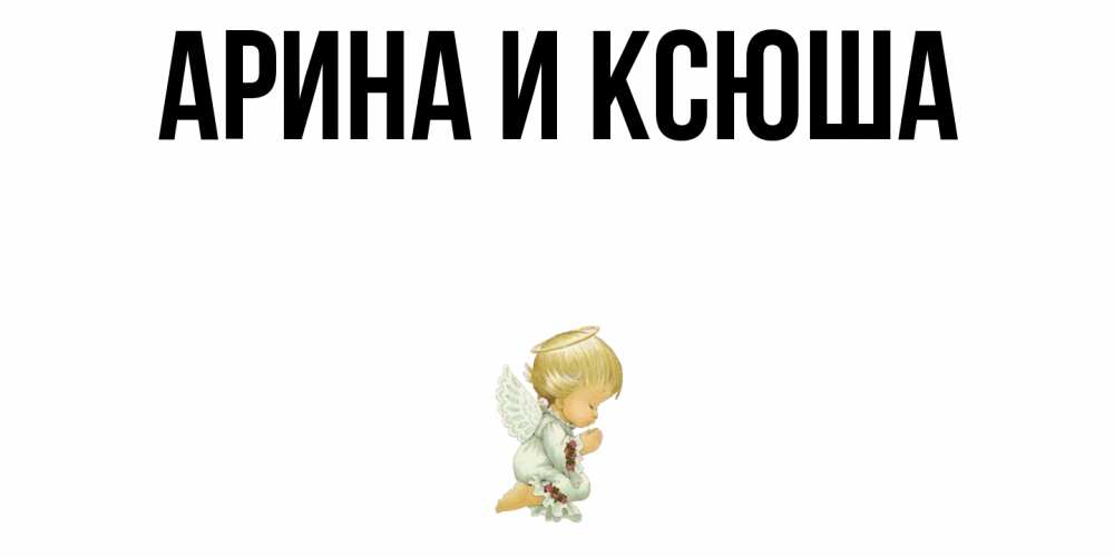 Открытка на каждый день с именем, Арина-и-Ксюша Главная ангел Прикольная открытка с пожеланием онлайн скачать бесплатно 