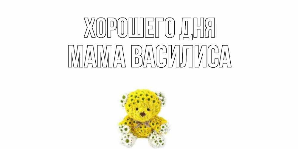 Открытка на каждый день с именем, Мама-Василиса Хорошего дня позитивного настроения вам Прикольная открытка с пожеланием онлайн скачать бесплатно 