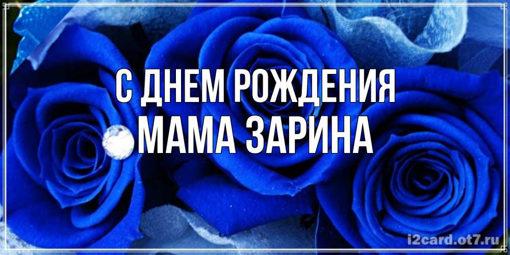 Открытка на каждый день с именем, Мама-Зарина С днем рождения синие розы в росе Прикольная открытка с пожеланием онлайн скачать бесплатно 