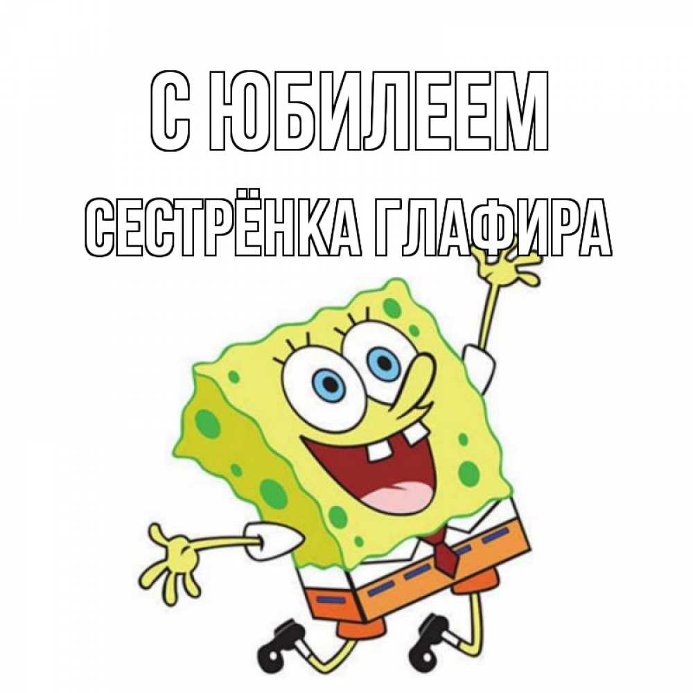 Открытка на каждый день с именем, Сестрёнка-Глафира С юбилеем губка боб Прикольная открытка с пожеланием онлайн скачать бесплатно 