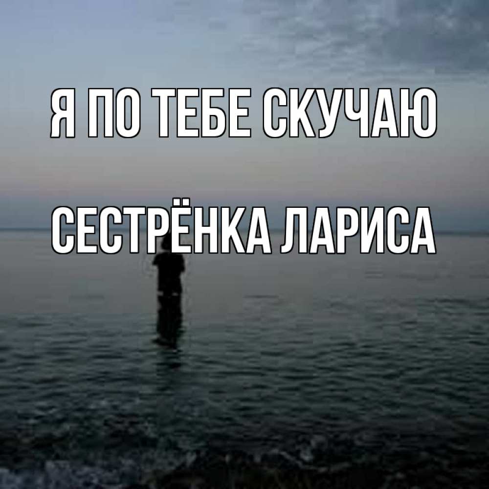 Открытка на каждый день с именем, Сестрёнка-Лариса Я по тебе скучаю скука Прикольная открытка с пожеланием онлайн скачать бесплатно 