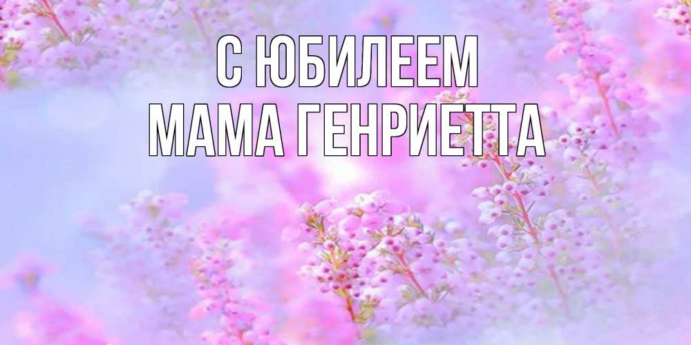 Открытка на каждый день с именем, Мама-Генриетта С юбилеем красивая открытка с мелкими цветами Прикольная открытка с пожеланием онлайн скачать бесплатно 