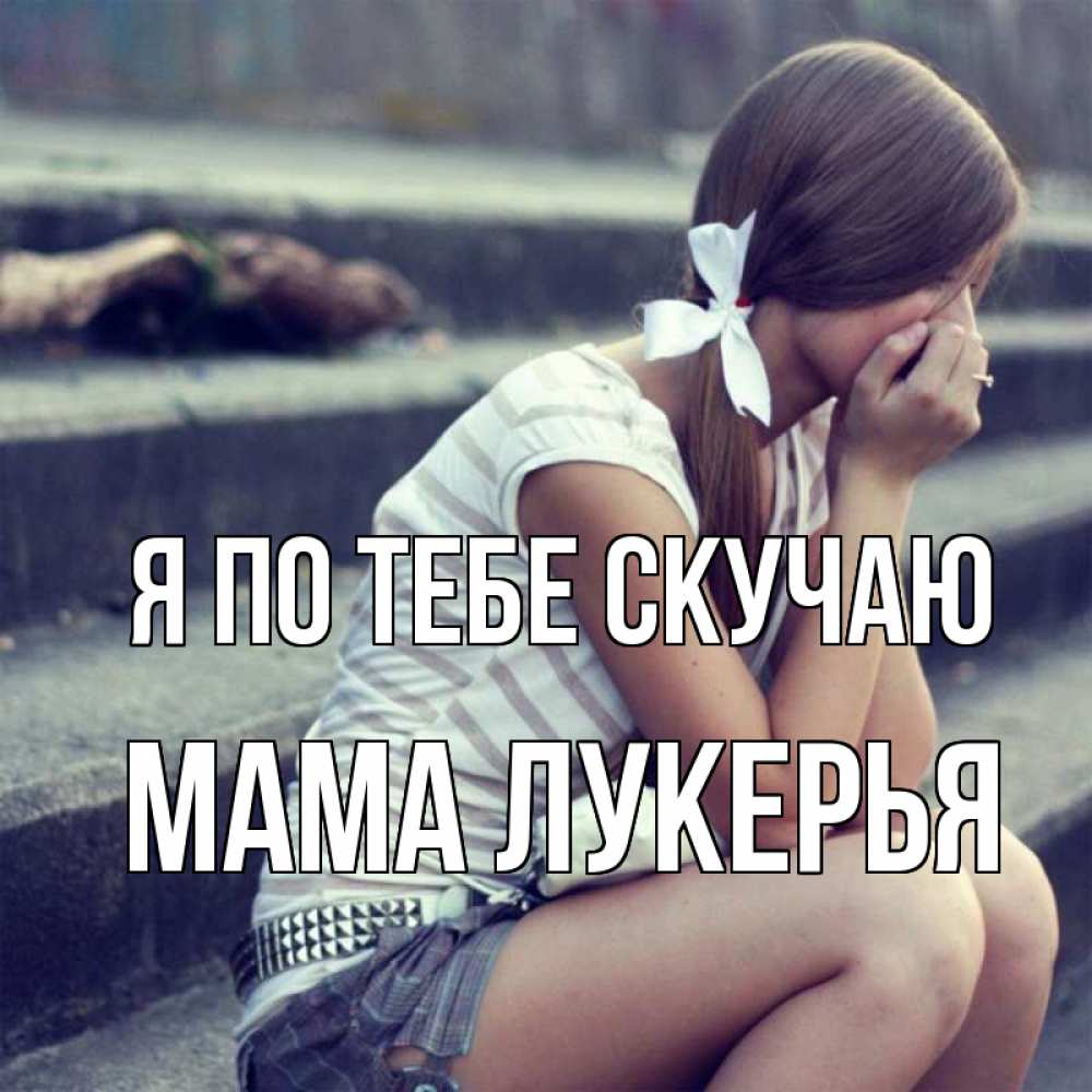 Открытка на каждый день с именем, Мама-Лукерья Я по тебе скучаю девушка плачет Прикольная открытка с пожеланием онлайн скачать бесплатно 