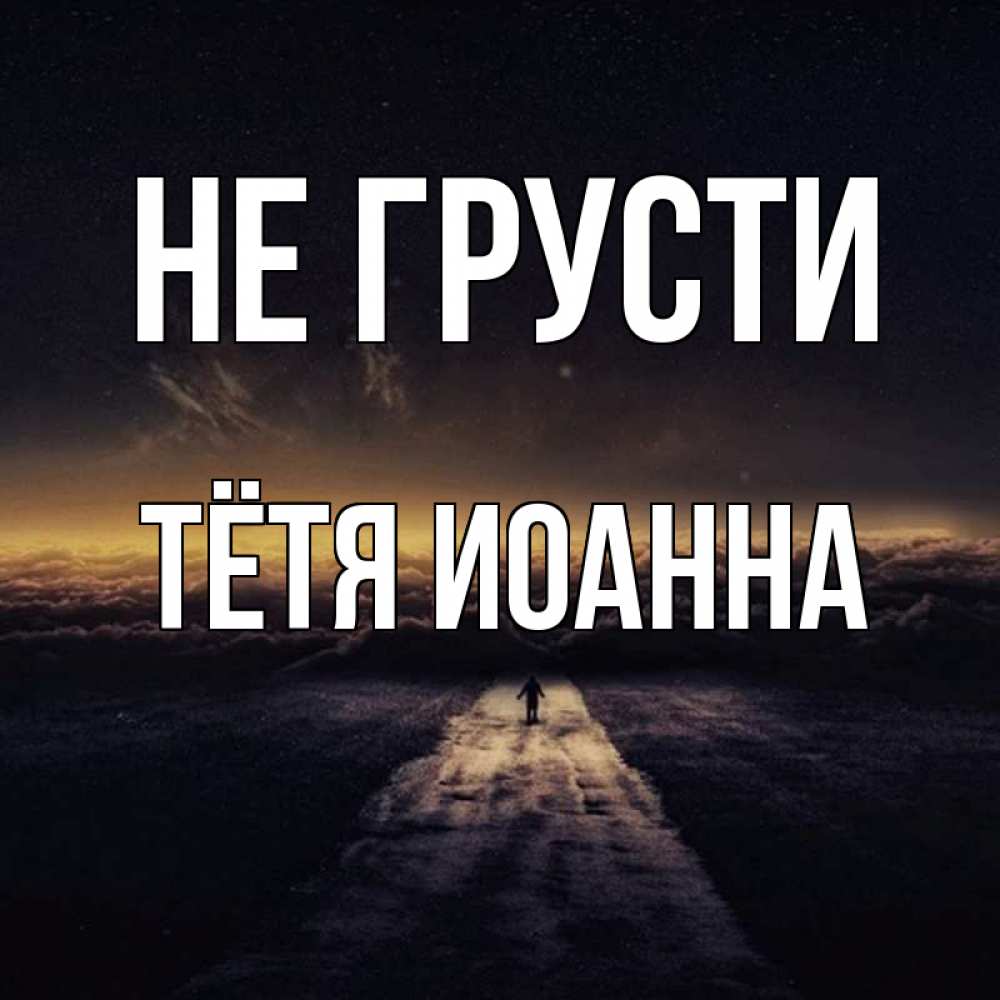 Открытка на каждый день с именем, Тётя-Иоанна Не грусти дорога в никуда Прикольная открытка с пожеланием онлайн скачать бесплатно 