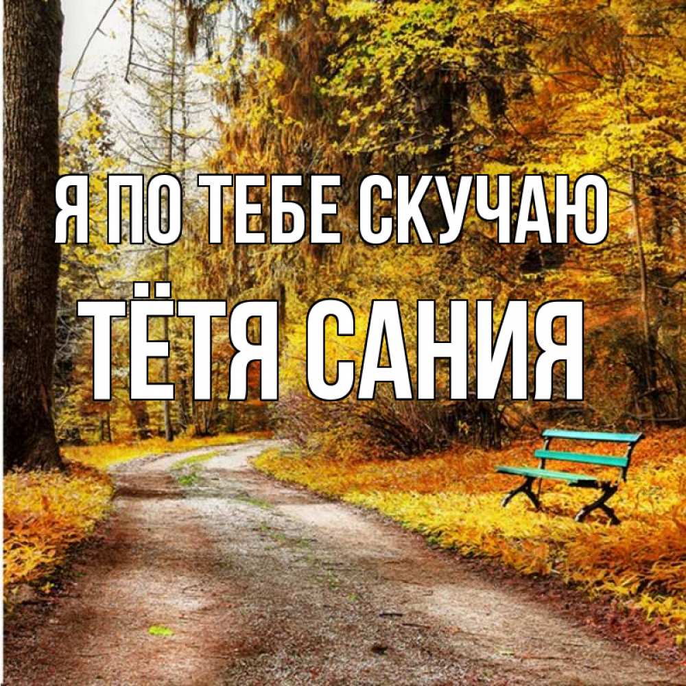 Открытка на каждый день с именем, Тётя-Сания Я по тебе скучаю зеленая лавочка и осенний лес Прикольная открытка с пожеланием онлайн скачать бесплатно 