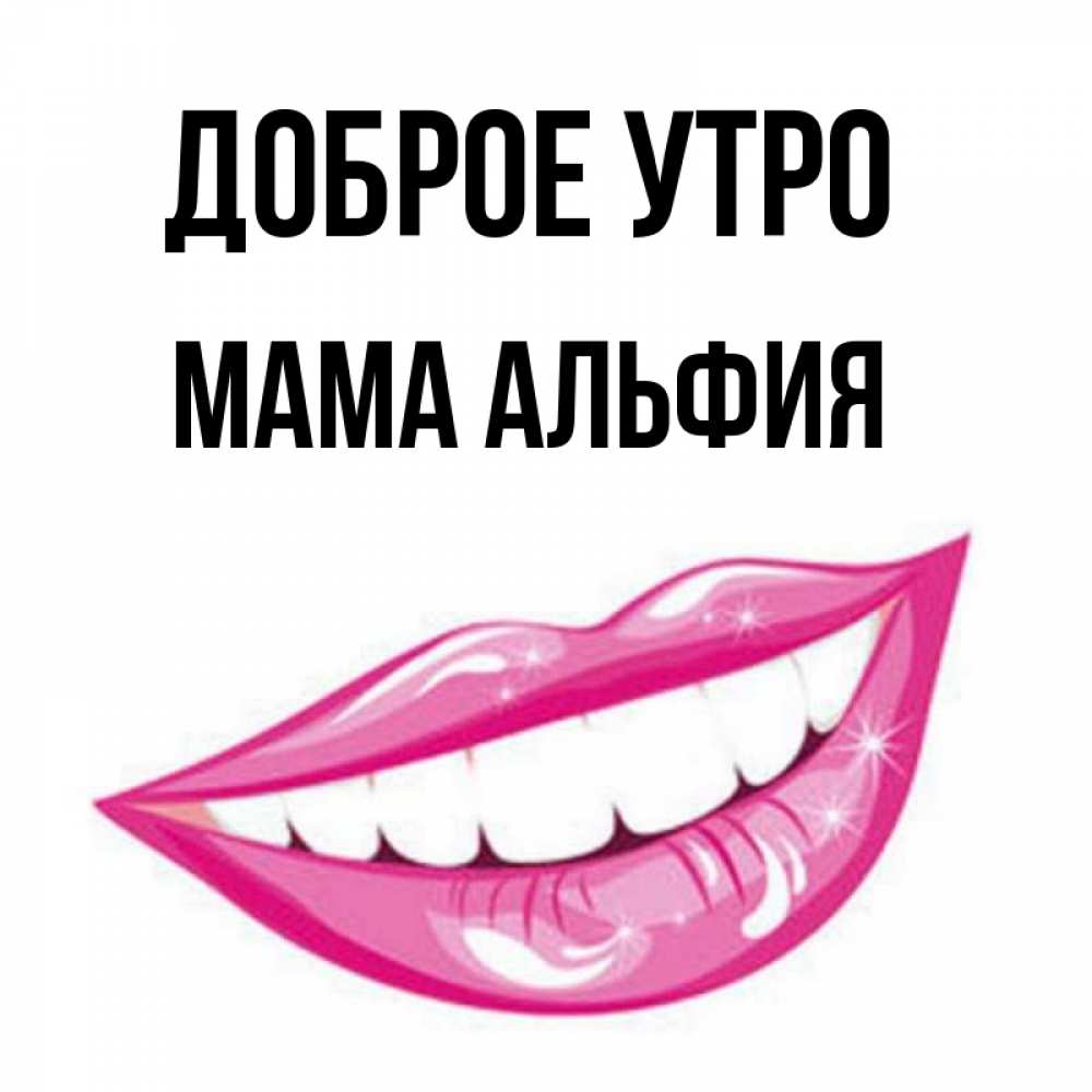 Открытка на каждый день с именем, Мама-Альфия Доброе утро розовые губы и белые зубы Прикольная открытка с пожеланием онлайн скачать бесплатно 