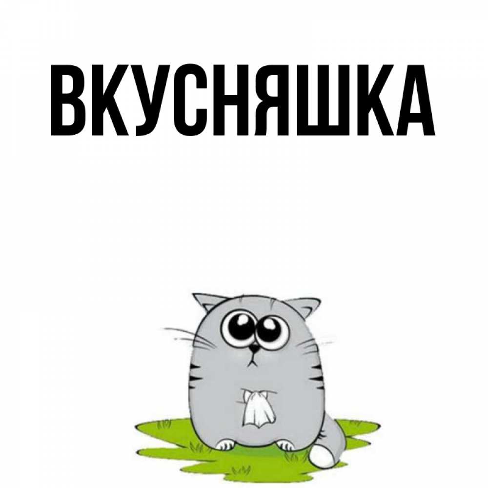 Открытка на каждый день с именем, Вкусняшка Главная грустный котяра Прикольная открытка с пожеланием онлайн скачать бесплатно 