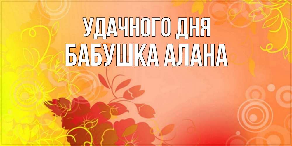 Открытка на каждый день с именем, Бабушка-Алана Удачного дня открытка с оранжевыми цветами абстракция Прикольная открытка с пожеланием онлайн скачать бесплатно 