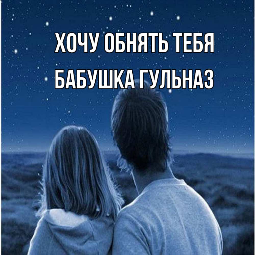 Открытка на каждый день с именем, Бабушка-Гульназ Хочу обнять тебя парень с девушкой смотрят на звезды Прикольная открытка с пожеланием онлайн скачать бесплатно 